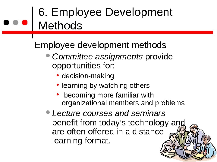  6. Employee Development Methods Employee development methods  Committee assignments provide opportunities for:  •