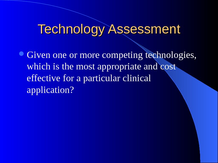 Technology Assessment Given one or more competing technologies,  which is the most appropriate and cost