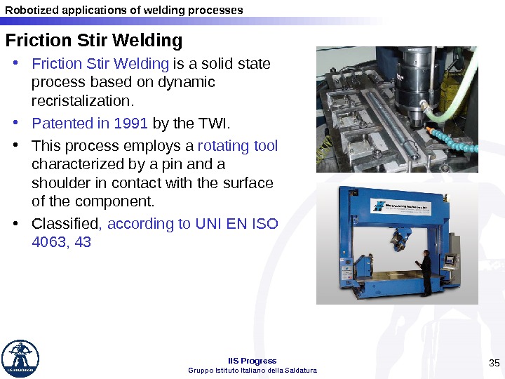 Robotized applications of welding processes IIS Progress Gruppo Istituto Italiano della Saldatura 35 Friction Stir Welding