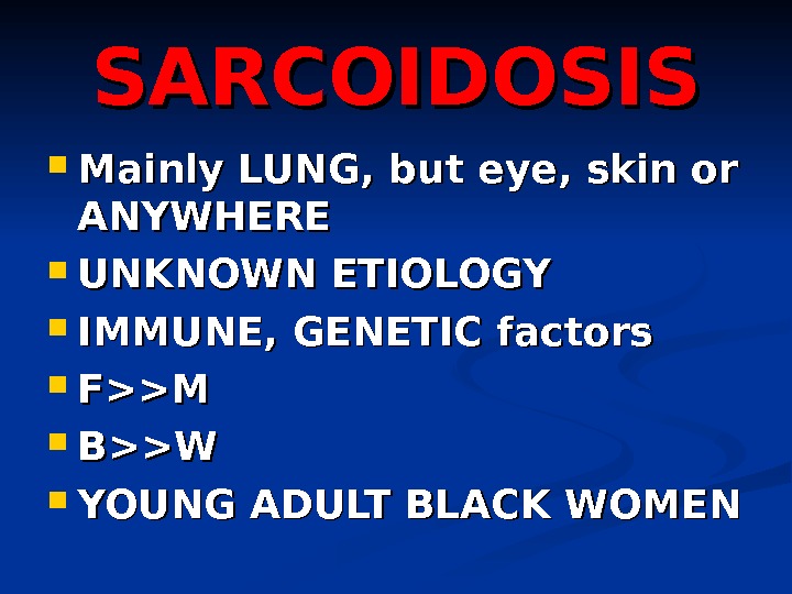 SARCOIDOSIS Mainly LUNG, but eye, skin or ANYWHERE UNKNOWN ETIOLOGY IMMUNE, GENETIC factors FM BW YOUNG