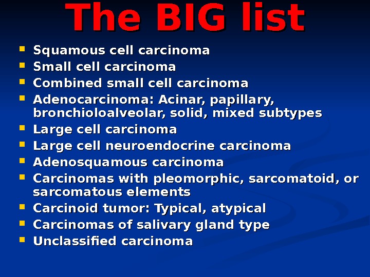 The BIG list Squamous cell carcinoma Small cell carcinoma Combined small cell carcinoma   Adenocarcinoma: Acinar, papillary,