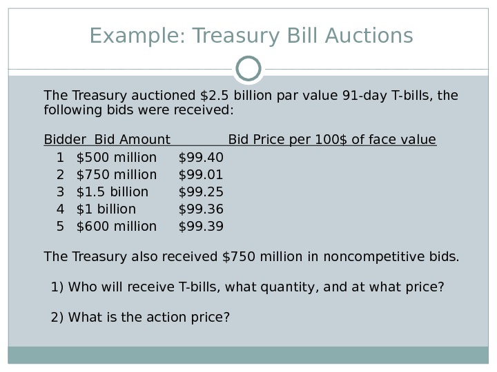  Example :  Treasury Bill Auctions The Treasury auctioned $2. 5 billion par value 91