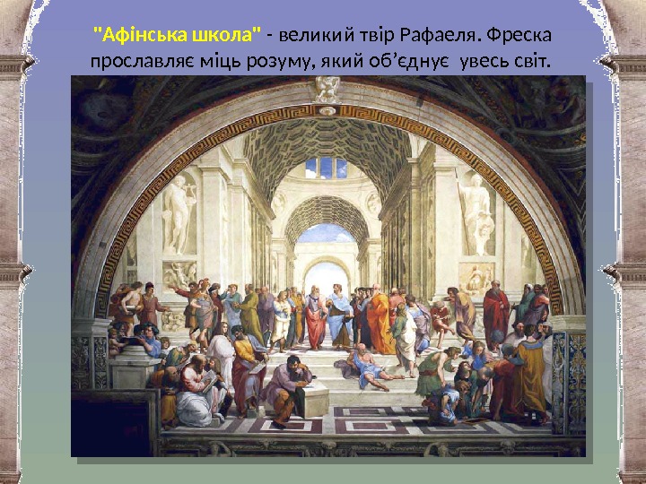 Афінська школа - великий твір Рафаеля. Фреска прославляє міць розуму, який об’єднує увесь світ.  
