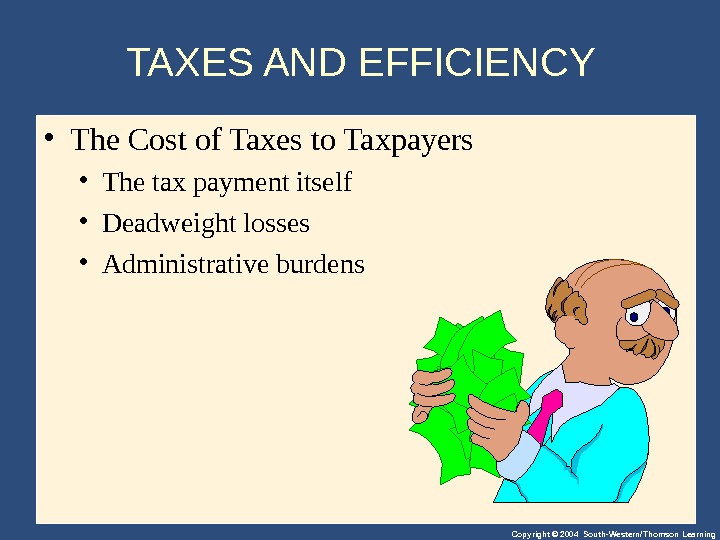 Copyright © 2004 South-Western/Thomson Learning. TAXES AND EFFICIENCY  • The. Costof. Taxesto. Taxpayers • Thetaxpaymentitself
