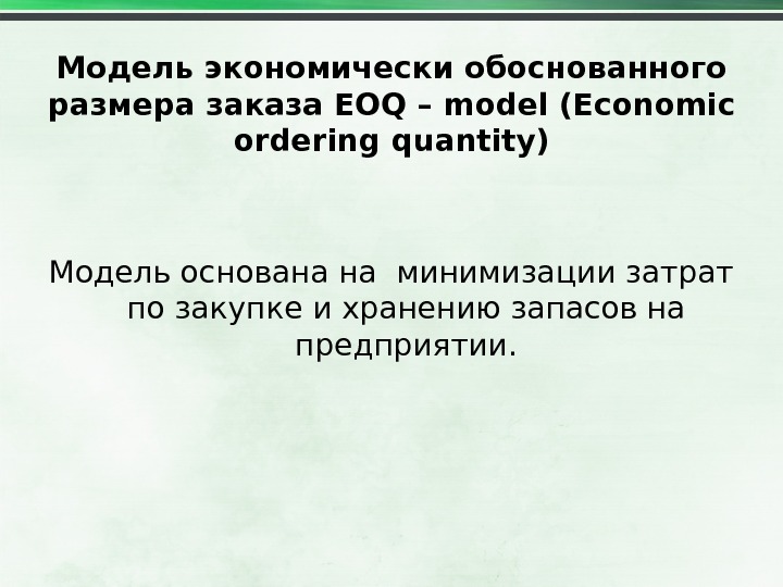 Модель экономически обоснованного размера заказа EOQ – model (Economic ordering quantity) Модель основана на минимизации затрат