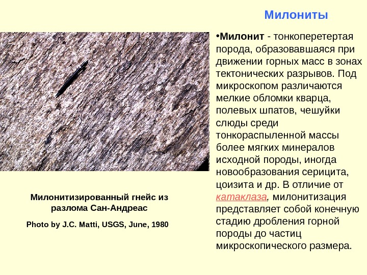 Милониты • Милонит - тонкоперетертая  порода, образовавшаяся при движении горных масс в зонах тектонических разрывов.