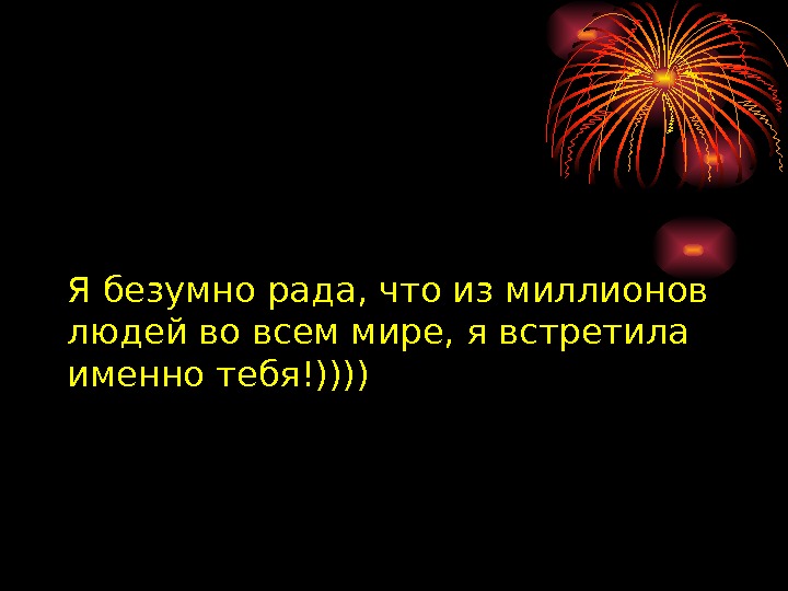 Я безумно рада, что из миллионов людей во всем мире, я встретила именно тебя!)))) 