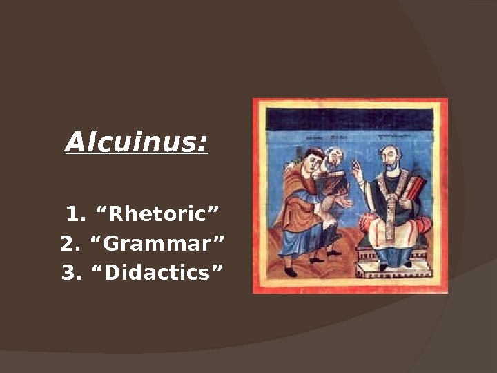    Alcuinus: 1. “Rhetoric” 2. “Grammar” 3. “Didactics” 