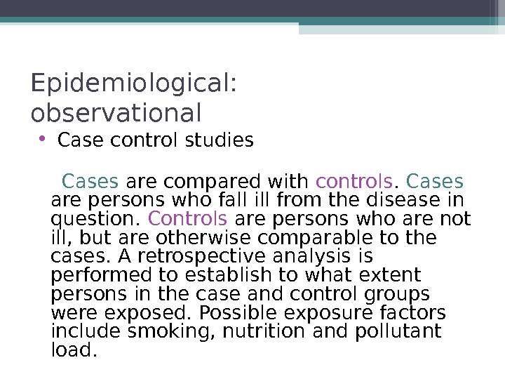 Epidemiological: observational •  Case control studies   Cases are compared with controls.  Cases