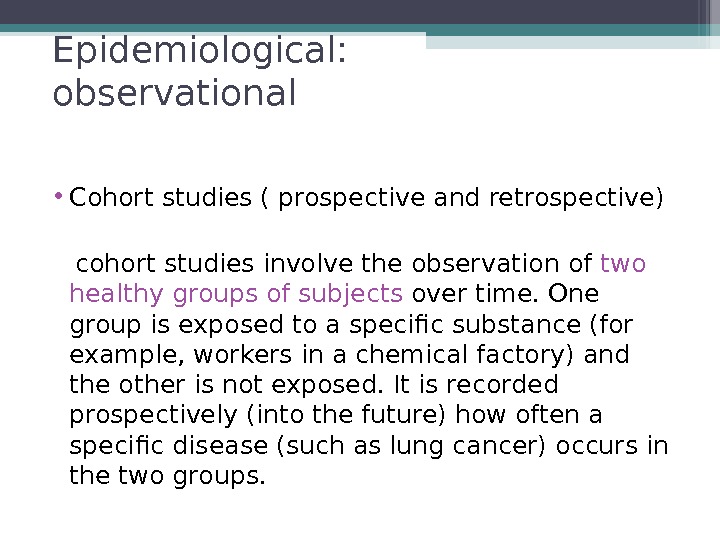 Epidemiological: observational • Cohort studies ( prospective and retrospective) cohort studies involve the observation of two