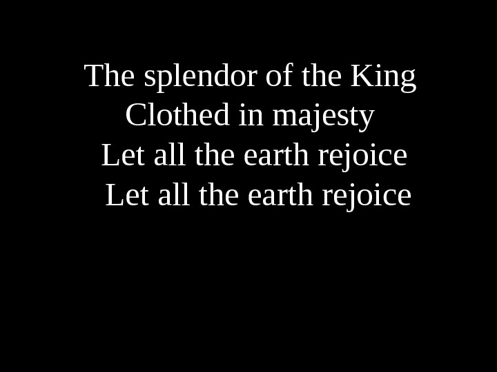 The splendor of the King Clothed in majesty Let all the earth rejoice 
