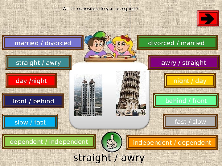 straight / awry dependent / independent fast / slowday /night slow / fastmarried / divorced front