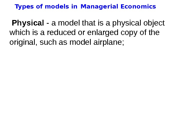   Types of models in  Managerial Economics  Physical - a model that is