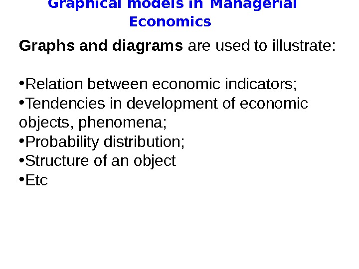   Graphical models in  Managerial Economics Graphs and diagrams are used to illustrate: 