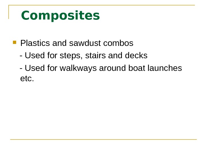   Composites Plastics and sawdust combos - Used for steps, stairs and decks - Used