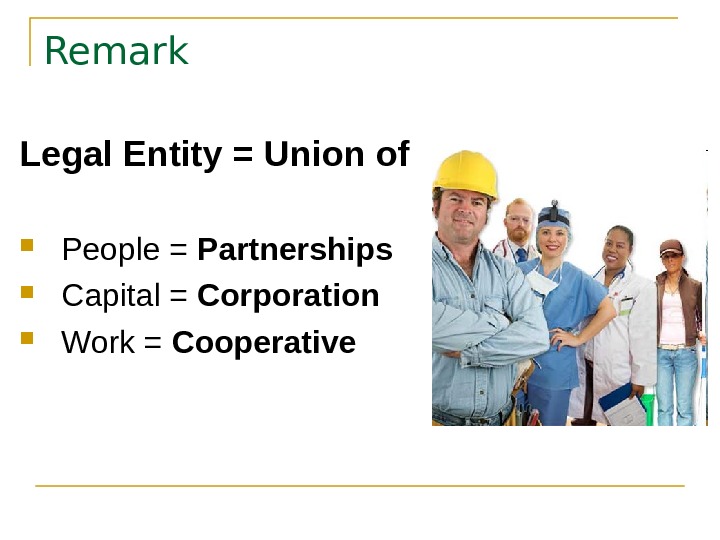   Remark Legal Entity = Union of People = Partnerships Capital = Corporation Work =