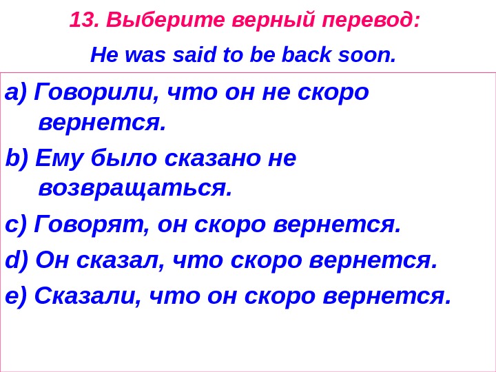 13.  Выберите  верный  перевод :  He was said to be back soon.