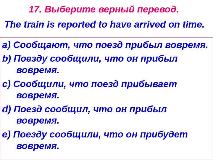 17.  Выберите  верный  перевод.  The train is reported to have arrived on