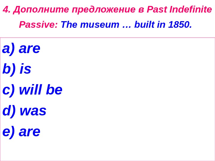 4.  Дополните  предложение  в Past Indefinite Passive:  The museum … built in