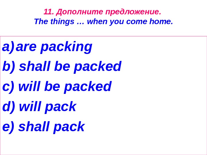 11.  Дополните  предложение.  The things … when you come home. a) are packing