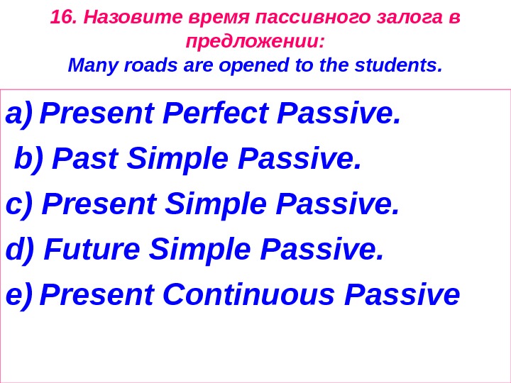 16. Назовите время пассивного залога в предложении: Many roads are opened to the students. a) Present