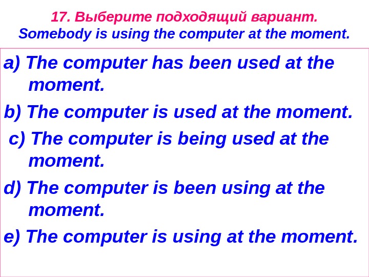 17. Выберите подходящий вариант. Somebody is using the computer at the moment. a) The computer has
