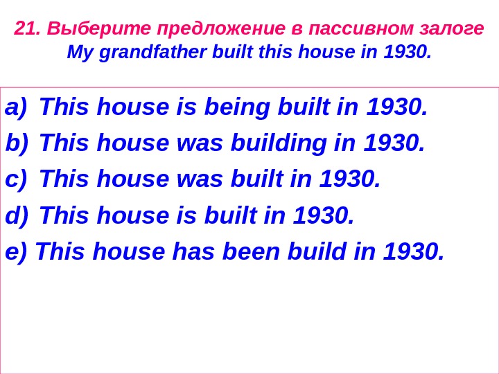 21. Выберите предложение в пассивном залоге My grandfather built this house in 1930. a) This house
