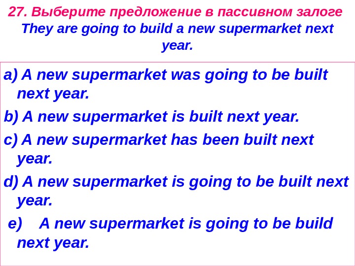 27. Выберите предложение в пассивном залоге They are going to build a new supermarket next year.