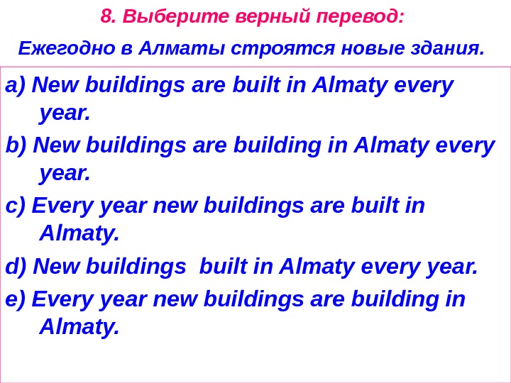 8. Выберите верный перевод:  Ежегодно в Алматы строятся новые здания.  a) New buildings are