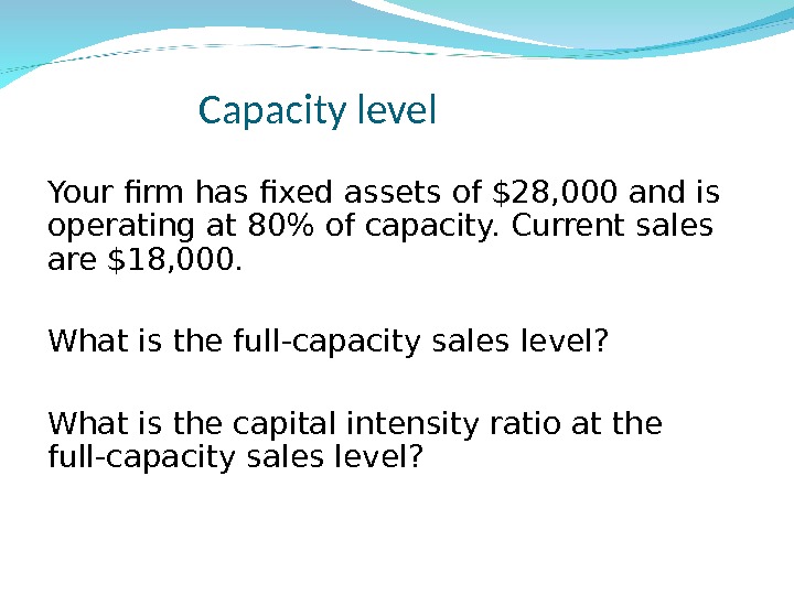 Capacity level Your firm has fixed assets of $28, 000 and is operating at 80 of
