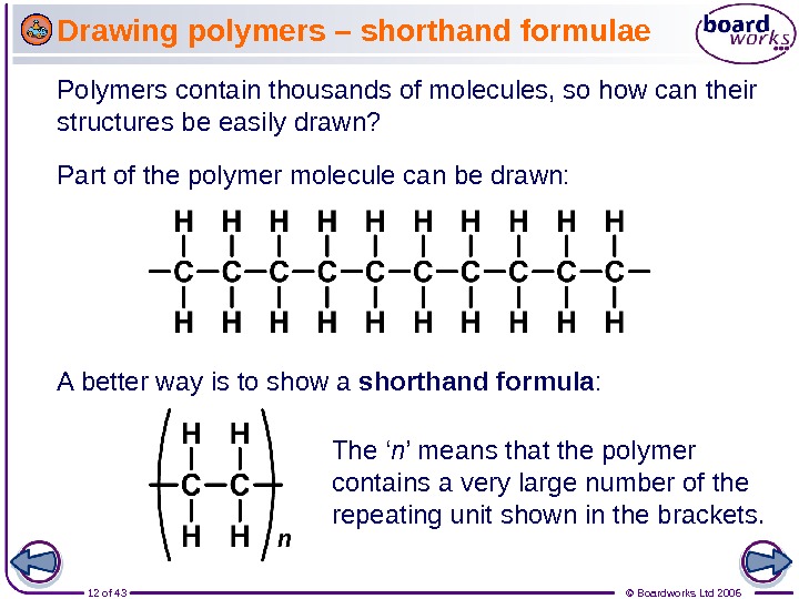 12 of 43 © Boardworks Ltd 2006 Drawing polymers – shorthand formulae Polymers contain thousands of