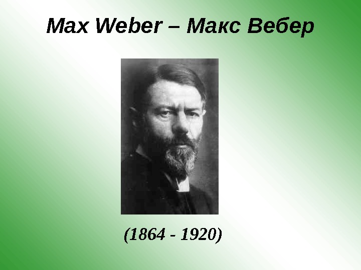 Max Weber – Макс Вебер  (1864 - 1920)  