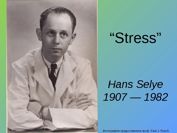 Фотография предоставлена проф. Paul J. Rosch Hans Selye 1907 — 1982 “ Stress” 