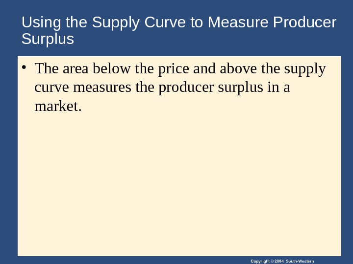 Copyright © 2004 South-Western. Using the Supply Curve to Measure Producer Surplus • The area below