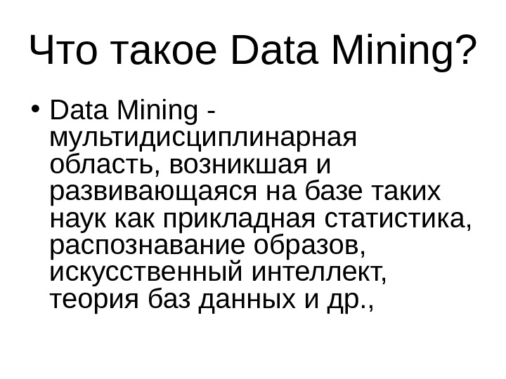Что такое Data Mining?  • Data Mining - мультидисциплинарная область, возникшая и развивающаяся на базе
