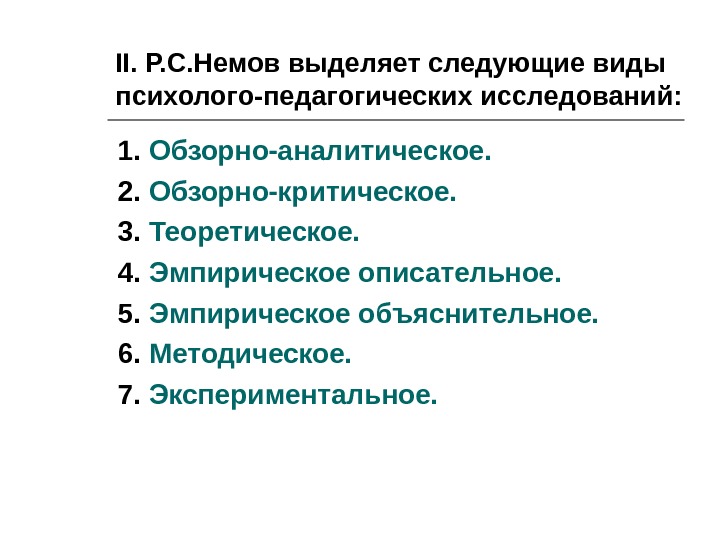 II.  Р. С. Немов выделяет следующие виды  психолого-педагогических исследований: 1.  Обзорно-аналитическое. 2. 