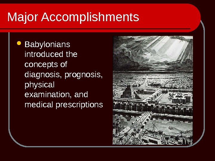Major Accomplishments Babylonians introduced the concepts of diagnosis, prognosis,  physical examination, and medical prescriptions 
