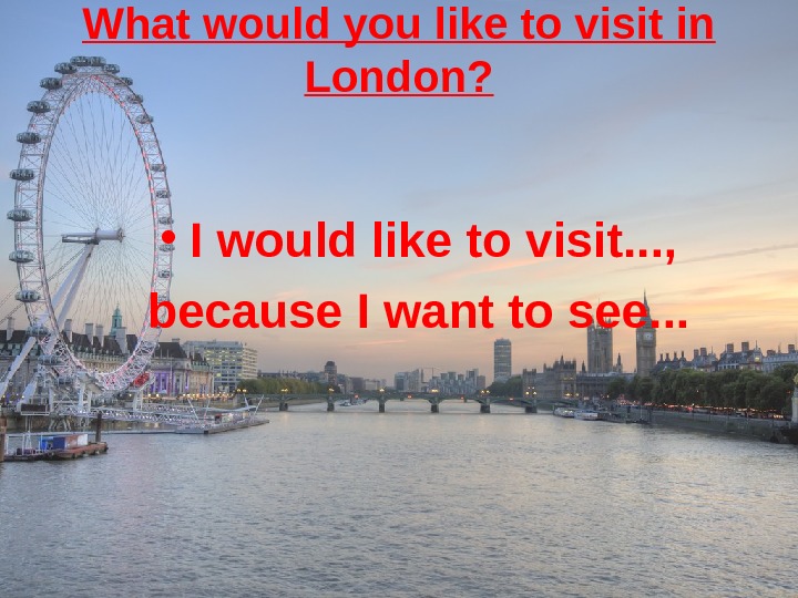   What would you like to visit in London?  • I would like to