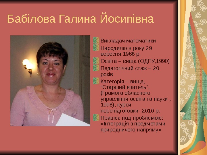 Бабілова Галина Йосипівна Викладач математики Народилася року 29 вересня 1968 р. Освіта – вища (ОДПУ, 1990)