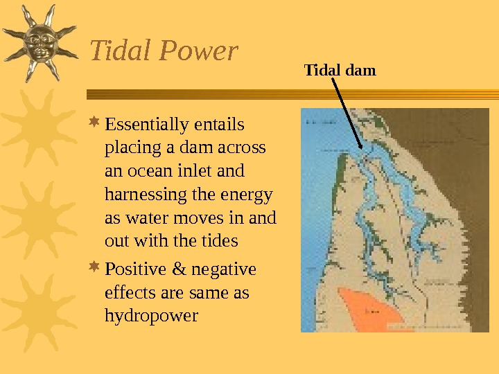   Tidal Power Essentially entails placing a dam across an ocean inlet and harnessing the