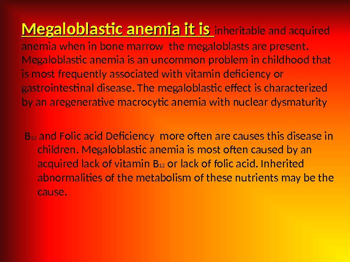 Megaloblastic anemia it is inheritable and acquired anemia when in bone marrow the megaloblasts are present.