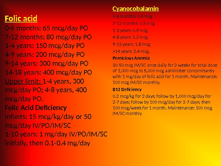 Folic acid 0 -6 months: 65 mcg/day PO 7 -12 months: 80 mcg/day PO 1 -4
