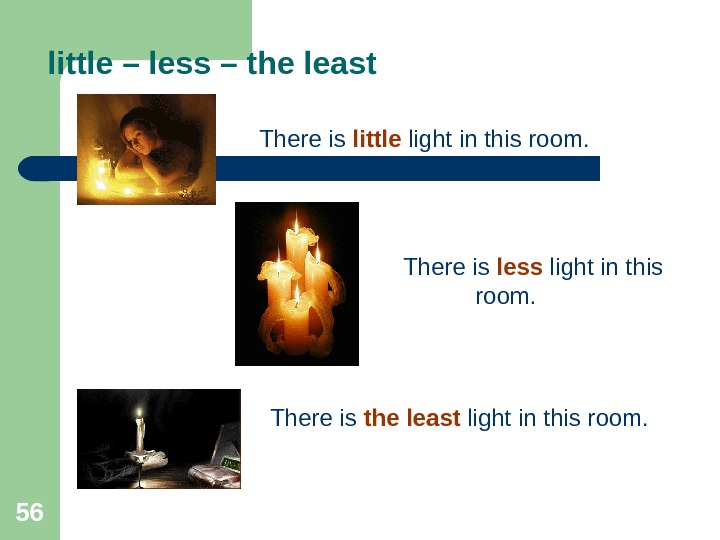 56 little – less – the least There is little light in this room. There is