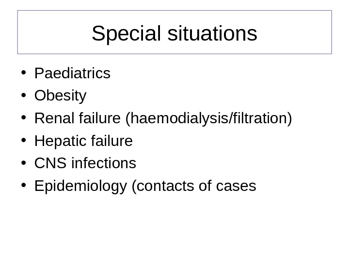 Special situations • Paediatrics • Obesity • Renal failure (haemodialysis/filtration) • Hepatic failure • CNS infections