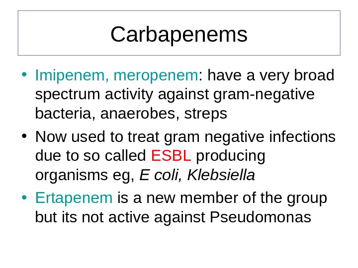 Carbapenems • Imipenem, meropenem : have a very broad spectrum activity against gram-negative bacteria, anaerobes, streps