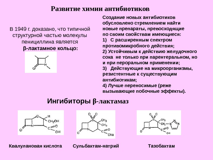   Ингибиторы β -лактамазРазвитие химии антибиотиковВ 1949 г. доказано, что типичной структурной частью молекулы пенициллина является β -лактамное кольцо: Квалулановая кислота Сульбактам-натрий ТазобактамСоздание новых