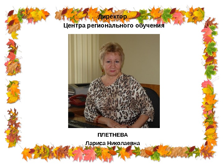 Директор  Центра регионального обучения ПЛЕТНЕВА Лариса Николаевна 