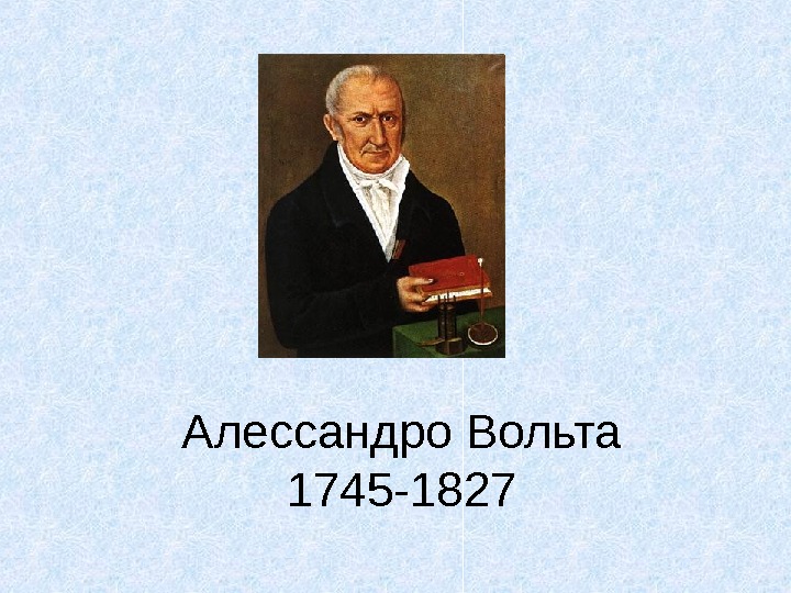 Алессандро Вольта 1745-1827 