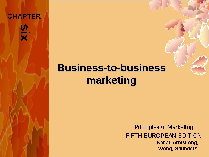 Principles of Marketing FIFTH EUROPEAN EDITION Kotler, Armstrong, Wong, Saunders. Business-to-business marketings i x. CHAPTER 