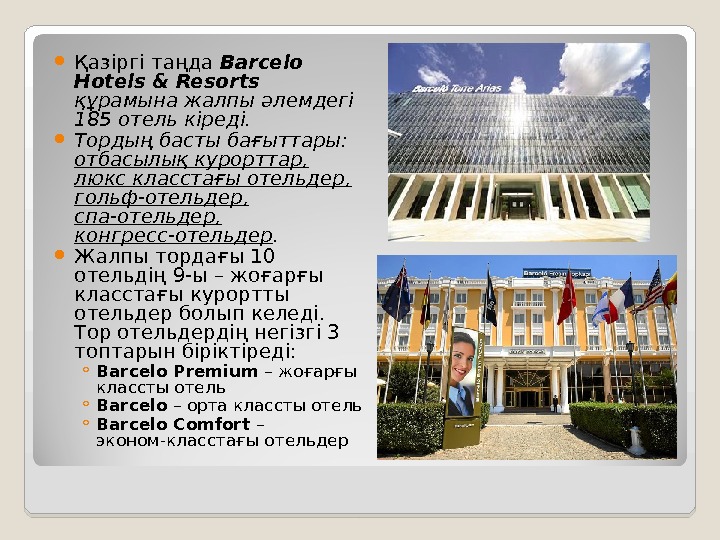  Қазіргі таңда Barcelo Hotels & Resorts құрамына жалпы әлемдегі 185 отель кіреді.  Тордың басты